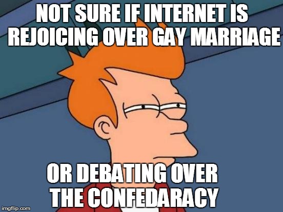 Futurama Fry | NOT SURE IF INTERNET IS REJOICING OVER GAY MARRIAGE OR DEBATING OVER THE CONFEDARACY | image tagged in memes,futurama fry | made w/ Imgflip meme maker