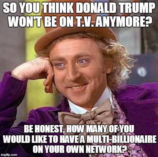 Creepy Condescending Wonka Meme | SO YOU THINK DONALD TRUMP WON'T BE ON T.V. ANYMORE? BE HONEST, HOW MANY OF YOU WOULD LIKE TO HAVE A MULTI-BILLIONAIRE ON YOUR OWN NETWORK? | image tagged in memes,creepy condescending wonka,donald trump | made w/ Imgflip meme maker