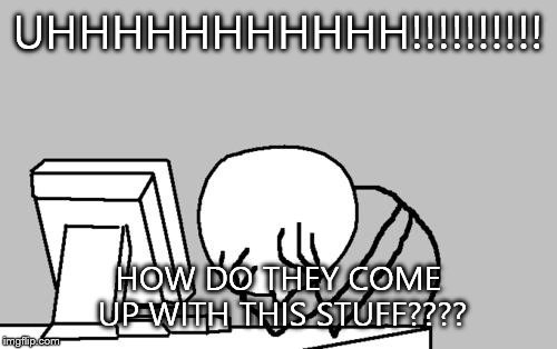 Computer Guy Facepalm Meme | UHHHHHHHHHHH!!!!!!!!!! HOW DO THEY COME UP WITH THIS STUFF???? | image tagged in memes,computer guy facepalm | made w/ Imgflip meme maker