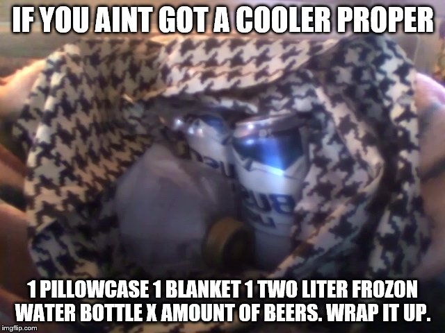 IF YOU AINT GOT A COOLER PROPER 1 PILLOWCASE 1 BLANKET 1 TWO LITER FROZON WATER BOTTLE X AMOUNT OF BEERS. WRAP IT UP. | image tagged in beer | made w/ Imgflip meme maker