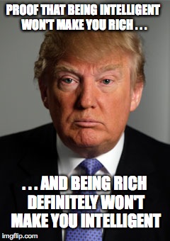 Donald Trump "Money can't buy.." | PROOF THAT BEING INTELLIGENT WON'T MAKE YOU RICH . . . . . . AND BEING RICH DEFINITELY WON'T MAKE YOU INTELLIGENT | image tagged in donald trump,rich,intelligent,idiot,meme | made w/ Imgflip meme maker