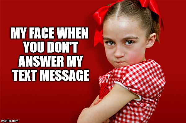 Hello! | MY FACE WHEN YOU DON'T ANSWER MY TEXT MESSAGE | image tagged in answer my text | made w/ Imgflip meme maker