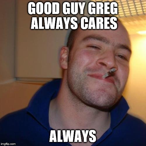 GOOD GUY GREG ALWAYS CARES ALWAYS | image tagged in ggg | made w/ Imgflip meme maker