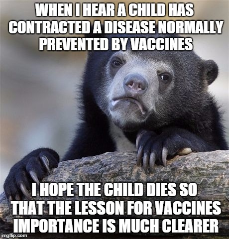 Confession Bear Meme | WHEN I HEAR A CHILD HAS CONTRACTED A DISEASE NORMALLY PREVENTED BY VACCINES I HOPE THE CHILD DIES SO THAT THE LESSON FOR VACCINES IMPORTANCE | image tagged in memes,confession bear | made w/ Imgflip meme maker