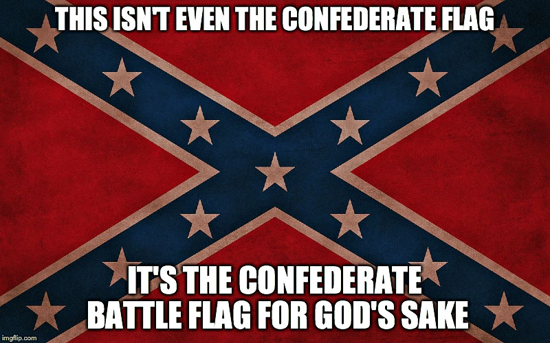 The real Confederate flag is "The Stars & Bars"  | THIS ISN'T EVEN THE CONFEDERATE FLAG IT'S THE CONFEDERATE BATTLE FLAG FOR GOD'S SAKE | image tagged in stupid people | made w/ Imgflip meme maker