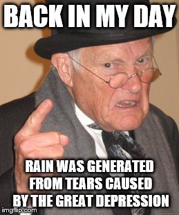 Back In My Day Meme | BACK IN MY DAY RAIN WAS GENERATED FROM TEARS CAUSED BY THE GREAT DEPRESSION | image tagged in memes,back in my day | made w/ Imgflip meme maker