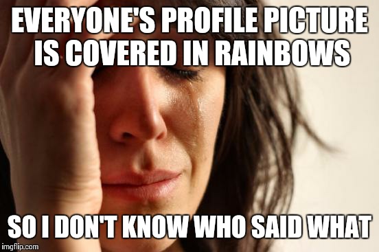 Please stop with the Rainbows | EVERYONE'S PROFILE PICTURE IS COVERED IN RAINBOWS SO I DON'T KNOW WHO SAID WHAT | image tagged in memes,first world problems | made w/ Imgflip meme maker