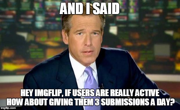 Brian Williams Was There | AND I SAID HEY IMGFLIP, IF USERS ARE REALLY ACTIVE HOW ABOUT GIVING THEM 3 SUBMISSIONS A DAY? | image tagged in memes,brian williams was there | made w/ Imgflip meme maker