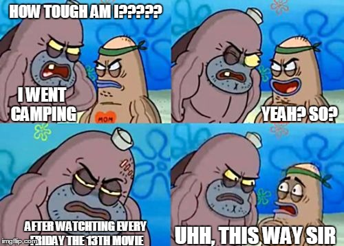 How Tough Are You | HOW TOUGH AM I????? YEAH? SO? AFTER WATCHTING EVERY FRIDAY THE 13TH MOVIE UHH, THIS WAY SIR I WENT CAMPING | image tagged in memes,how tough are you | made w/ Imgflip meme maker