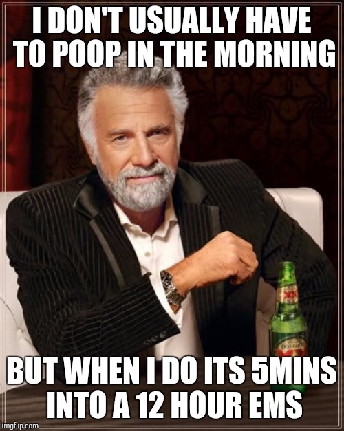 The Most Interesting Man In The World | I DON'T USUALLY HAVE TO POOP IN THE MORNING BUT WHEN I DO ITS 5MINS INTO A 12 HOUR EMS | image tagged in memes,the most interesting man in the world | made w/ Imgflip meme maker