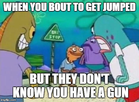 When U bout to get Jumped | WHEN YOU BOUT TO GET JUMPED BUT THEY DON'T KNOW YOU HAVE A GUN | image tagged in meme,spongebob | made w/ Imgflip meme maker