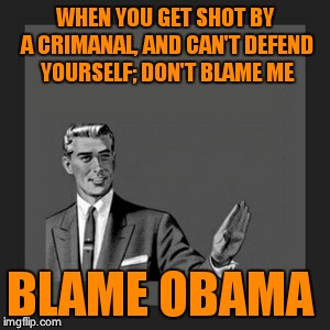 Kill Yourself Guy Meme | WHEN YOU GET SHOT BY A CRIMANAL, AND CAN'T DEFEND YOURSELF; DON'T BLAME ME BLAME OBAMA | image tagged in memes,kill yourself guy | made w/ Imgflip meme maker