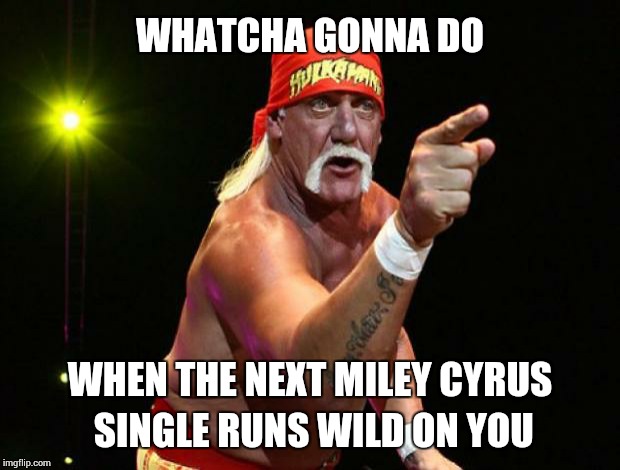 Hulk Hogan | WHATCHA GONNA DO WHEN THE NEXT MILEY CYRUS SINGLE RUNS WILD ON YOU | image tagged in hulk hogan | made w/ Imgflip meme maker