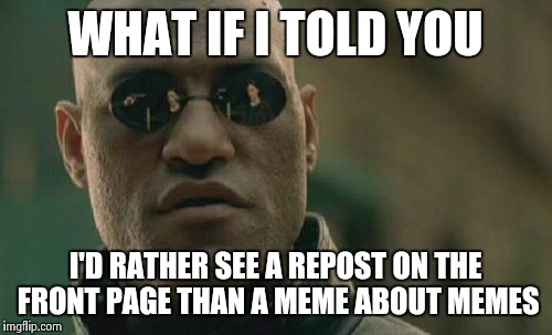 Matrix Morpheus Meme | WHAT IF I TOLD YOU I'D RATHER SEE A REPOST ON THE FRONT PAGE THAN A MEME ABOUT MEMES | image tagged in memes,matrix morpheus | made w/ Imgflip meme maker