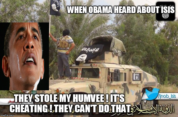 Obama shocked by ISIS | WHEN OBAMA HEARD ABOUT ISIS THEY STOLE MY HUMVEE ! IT'S CHEATING ! THEY CAN'T DO THAT | image tagged in isis joke,sad obama | made w/ Imgflip meme maker