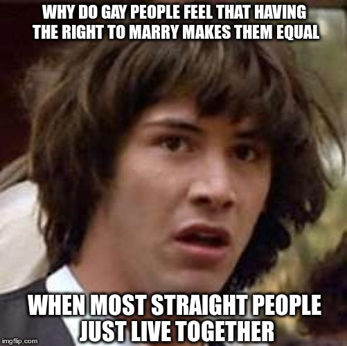 Conspiracy Keanu | WHY DO GAY PEOPLE FEEL THAT HAVING THE RIGHT TO MARRY MAKES THEM EQUAL WHEN MOST STRAIGHT PEOPLE JUST LIVE TOGETHER | image tagged in memes,conspiracy keanu | made w/ Imgflip meme maker