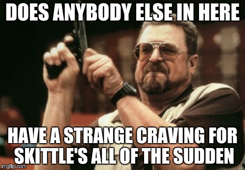 Am I The Only One Around Here | DOES ANYBODY ELSE IN HERE HAVE A STRANGE CRAVING FOR SKITTLE'S ALL OF THE SUDDEN | image tagged in memes,am i the only one around here | made w/ Imgflip meme maker