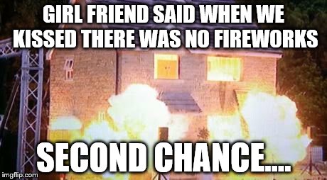 GIRL FRIEND SAID WHEN WE KISSED THERE WAS NO FIREWORKS SECOND CHANCE.... | image tagged in explosion | made w/ Imgflip meme maker