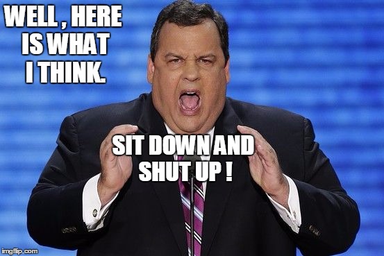 Chris Christie Fat | WELL , HERE IS WHAT I THINK. SIT DOWN AND SHUT UP ! | image tagged in chris christie fat,memes,election 2016,road to whitehouse campaine,election | made w/ Imgflip meme maker