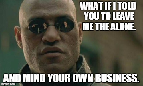Matrix Morpheus Meme | WHAT IF I TOLD YOU TO LEAVE ME THE ALONE. AND MIND YOUR OWN BUSINESS. | image tagged in memes,matrix morpheus,election 2016,bernie sanders,libertarian,rand paul | made w/ Imgflip meme maker