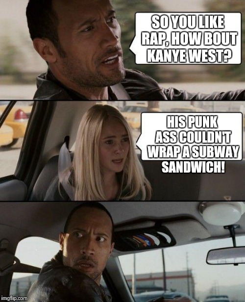 The Rock Driving Meme | SO YOU LIKE RAP, HOW BOUT KANYE WEST? HIS PUNK ASS COULDN'T WRAP A SUBWAY SANDWICH! | image tagged in memes,the rock driving | made w/ Imgflip meme maker