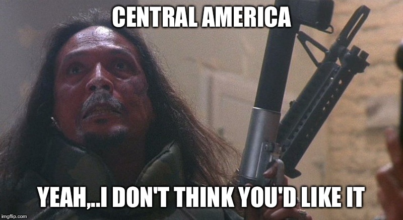 Central America | CENTRAL AMERICA YEAH,..I DON'T THINK YOU'D LIKE IT | image tagged in central america,drugs | made w/ Imgflip meme maker