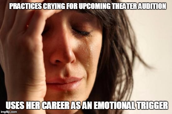 First World Problems | PRACTICES CRYING FOR UPCOMING THEATER AUDITION USES HER CAREER AS AN EMOTIONAL TRIGGER | image tagged in memes,first world problems,acting,tears,crying,theater | made w/ Imgflip meme maker