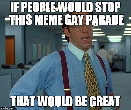 That Would Be Great Meme | IF PEOPLE WOULD STOP THIS MEME GAY PARADE THAT WOULD BE GREAT | image tagged in memes,that would be great | made w/ Imgflip meme maker