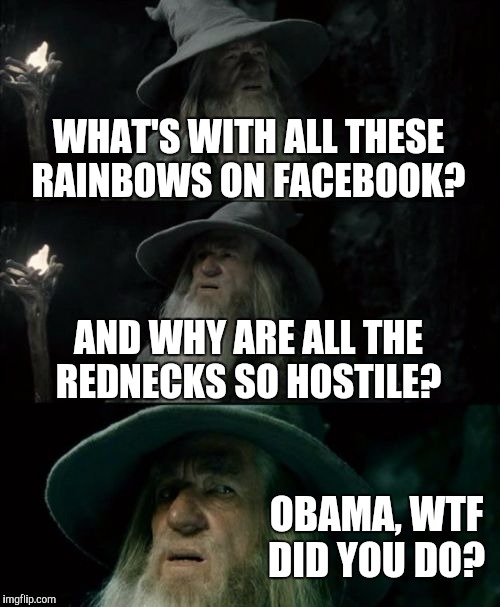 It's always Obama's fault | WHAT'S WITH ALL THESE RAINBOWS ON FACEBOOK? AND WHY ARE ALL THE REDNECKS SO HOSTILE? OBAMA, WTF DID YOU DO? | image tagged in memes,confused gandalf | made w/ Imgflip meme maker