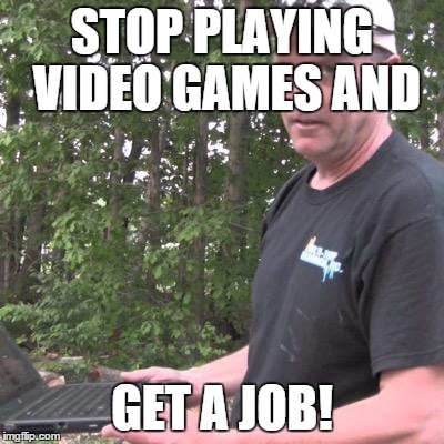 Psycho Dad | STOP PLAYING VIDEO GAMES AND GET A JOB! | image tagged in psycho dad | made w/ Imgflip meme maker