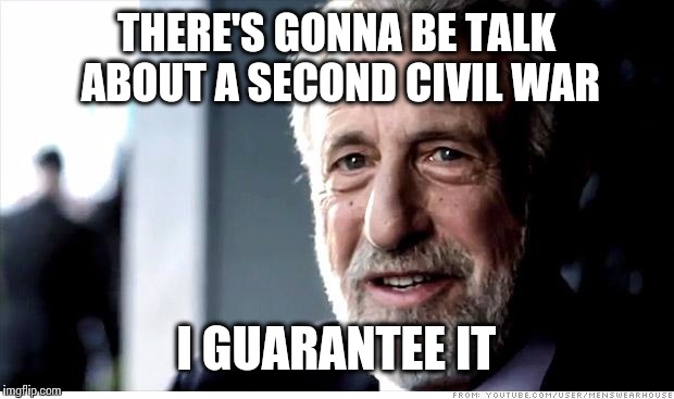 No more confederate flags, and the SCOTUS making new laws, it's inevitable.  | THERE'S GONNA BE TALK ABOUT A SECOND CIVIL WAR I GUARANTEE IT | image tagged in memes,i guarantee it | made w/ Imgflip meme maker