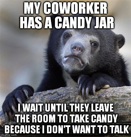 Confession Bear Meme | MY COWORKER HAS A CANDY JAR I WAIT UNTIL THEY LEAVE THE ROOM TO TAKE CANDY BECAUSE I DON'T WANT TO TALK | image tagged in memes,confession bear | made w/ Imgflip meme maker