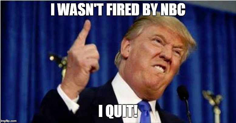 Trump about to lose it | I WASN'T FIRED BY NBC I QUIT! | image tagged in trump about to lose it | made w/ Imgflip meme maker
