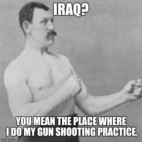 IRAQ? YOU MEAN THE PLACE WHERE I DO MY GUN SHOOTING PRACTICE. | made w/ Imgflip meme maker