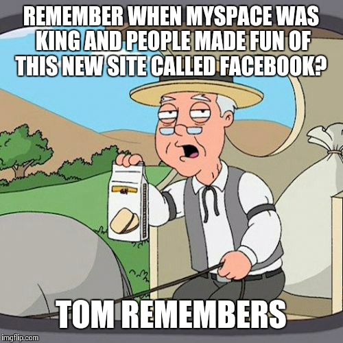 Life Pre-Zuckerberg | REMEMBER WHEN MYSPACE WAS KING AND PEOPLE MADE FUN OF THIS NEW SITE CALLED FACEBOOK? TOM REMEMBERS | image tagged in memes,pepperidge farm remembers | made w/ Imgflip meme maker