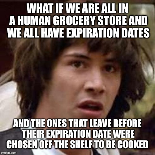 Conspiracy Keanu Meme | WHAT IF WE ARE ALL IN A HUMAN GROCERY STORE AND WE ALL HAVE EXPIRATION DATES AND THE ONES THAT LEAVE BEFORE THEIR EXPIRATION DATE WERE CHOSE | image tagged in memes,conspiracy keanu | made w/ Imgflip meme maker