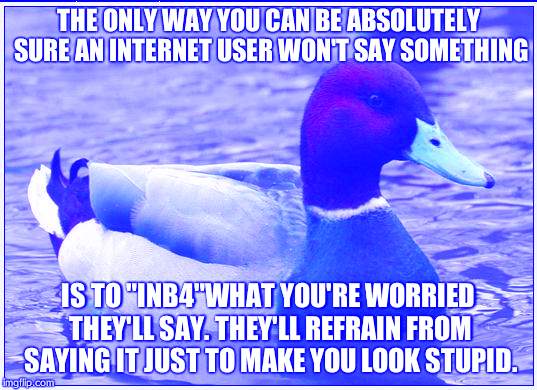 How on Earth is my meme blue? | THE ONLY WAY YOU CAN BE ABSOLUTELY SURE AN INTERNET USER WON'T SAY SOMETHING IS TO "INB4"WHAT YOU'RE WORRIED THEY'LL SAY. THEY'LL REFRAIN FR | image tagged in memes,actual advice mallard | made w/ Imgflip meme maker