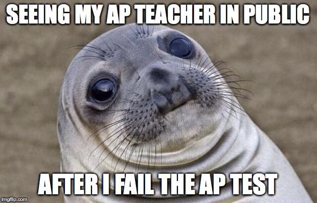 Awkward Moment Sealion Meme | SEEING MY AP TEACHER IN PUBLIC AFTER I FAIL THE AP TEST | image tagged in memes,awkward moment sealion | made w/ Imgflip meme maker