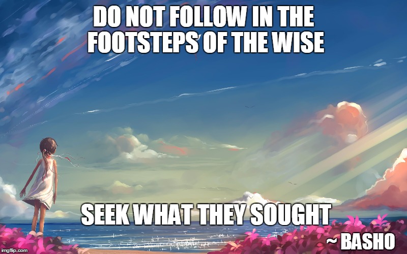 Footsteps of the Wise | DO NOT FOLLOW IN THE FOOTSTEPS OF THE WISE SEEK WHAT THEY SOUGHT ~ BASHO | image tagged in sayings,basho | made w/ Imgflip meme maker