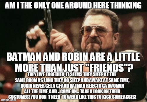 Am I The Only One Around Here Meme | AM I THE ONLY ONE AROUND HERE THINKING BATMAN AND ROBIN ARE A LITTLE MORE THAN JUST "FRIENDS"? THEY LIVE TOGETHER, IT SEEMS THEY SLEEP AT TH | image tagged in memes,am i the only one around here | made w/ Imgflip meme maker