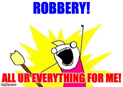 X All The Y Meme | ROBBERY! ALL UR EVERYTHING FOR ME! | image tagged in memes,x all the y | made w/ Imgflip meme maker