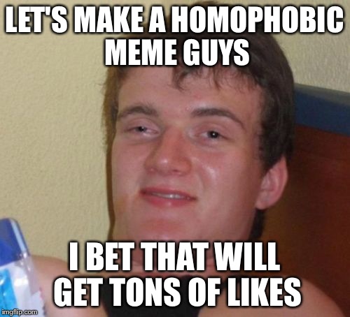 10 Guy | LET'S MAKE A HOMOPHOBIC MEME GUYS I BET THAT WILL GET TONS OF LIKES | image tagged in memes,10 guy | made w/ Imgflip meme maker