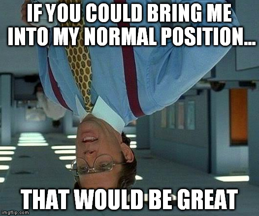 That Would Be Great Meme | IF YOU COULD BRING ME INTO MY NORMAL POSITION... THAT WOULD BE GREAT | image tagged in memes,that would be great | made w/ Imgflip meme maker