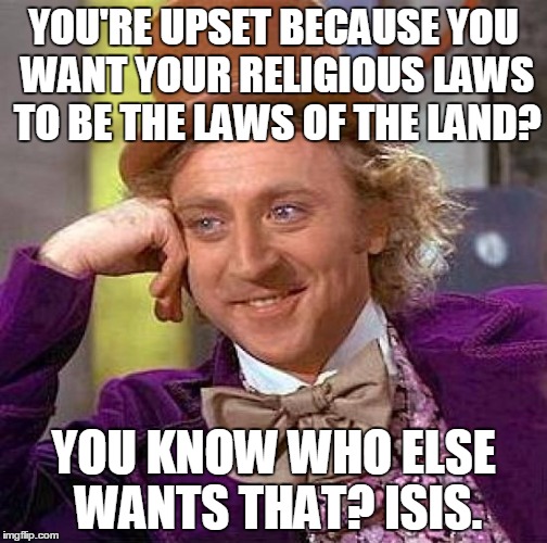 Creepy Condescending Wonka | YOU'RE UPSET BECAUSE YOU WANT YOUR RELIGIOUS LAWS TO BE THE LAWS OF THE LAND? YOU KNOW WHO ELSE WANTS THAT? ISIS. | image tagged in memes,creepy condescending wonka | made w/ Imgflip meme maker