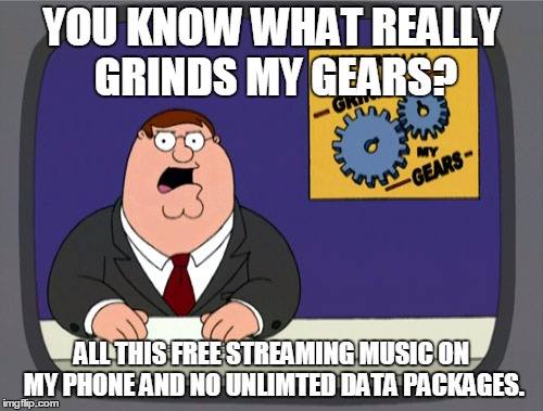 Peter Griffin News | YOU KNOW WHAT REALLY GRINDS MY GEARS? ALL THIS FREE STREAMING MUSIC ON MY PHONE AND NO UNLIMTED DATA PACKAGES. | image tagged in memes,peter griffin news,AdviceAnimals | made w/ Imgflip meme maker