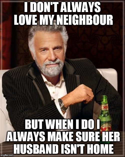 The Most Interesting Man In The World Meme | I DON'T ALWAYS LOVE MY NEIGHBOUR BUT WHEN I DO I ALWAYS MAKE SURE HER HUSBAND ISN'T HOME | image tagged in memes,the most interesting man in the world | made w/ Imgflip meme maker