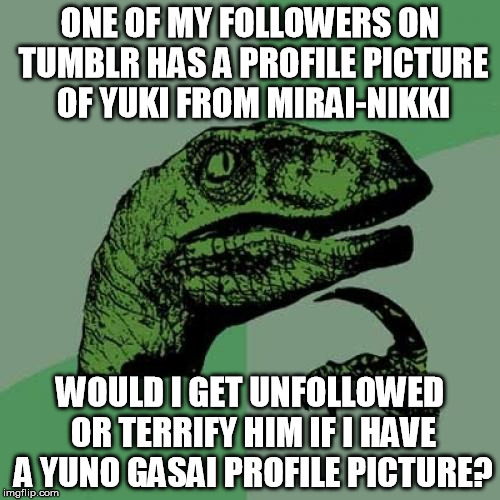 Philosoraptor | ONE OF MY FOLLOWERS ON TUMBLR HAS A PROFILE PICTURE OF YUKI FROM MIRAI-NIKKI WOULD I GET UNFOLLOWED OR TERRIFY HIM IF I HAVE A YUNO GASAI PR | image tagged in memes,philosoraptor,anime | made w/ Imgflip meme maker