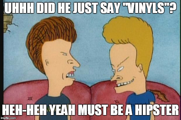 Beavis-and-Butthead | UHHH DID HE JUST SAY "VINYLS"? HEH-HEH YEAH MUST BE A HIPSTER | image tagged in beavis-and-butthead | made w/ Imgflip meme maker