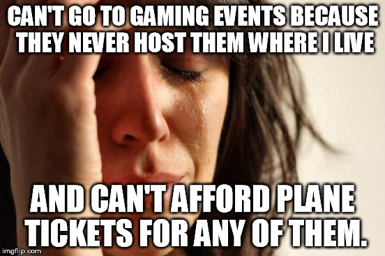 I also think my family wouldn't be willing to go the miles in a plane just so I could have fun ;3; | CAN'T GO TO GAMING EVENTS BECAUSE THEY NEVER HOST THEM WHERE I LIVE AND CAN'T AFFORD PLANE TICKETS FOR ANY OF THEM. | image tagged in memes,first world problems | made w/ Imgflip meme maker