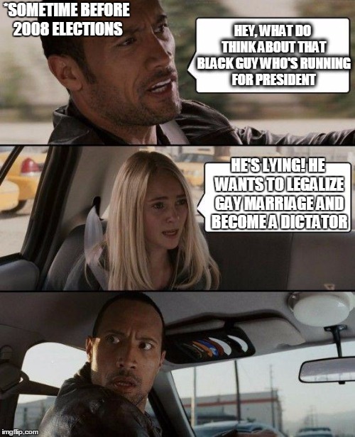 The Rock Driving Meme | HEY, WHAT DO THINK ABOUT THAT BLACK GUY WHO'S RUNNING FOR PRESIDENT HE'S LYING! HE WANTS TO LEGALIZE GAY MARRIAGE AND BECOME A DICTATOR *SOM | image tagged in memes,the rock driving | made w/ Imgflip meme maker